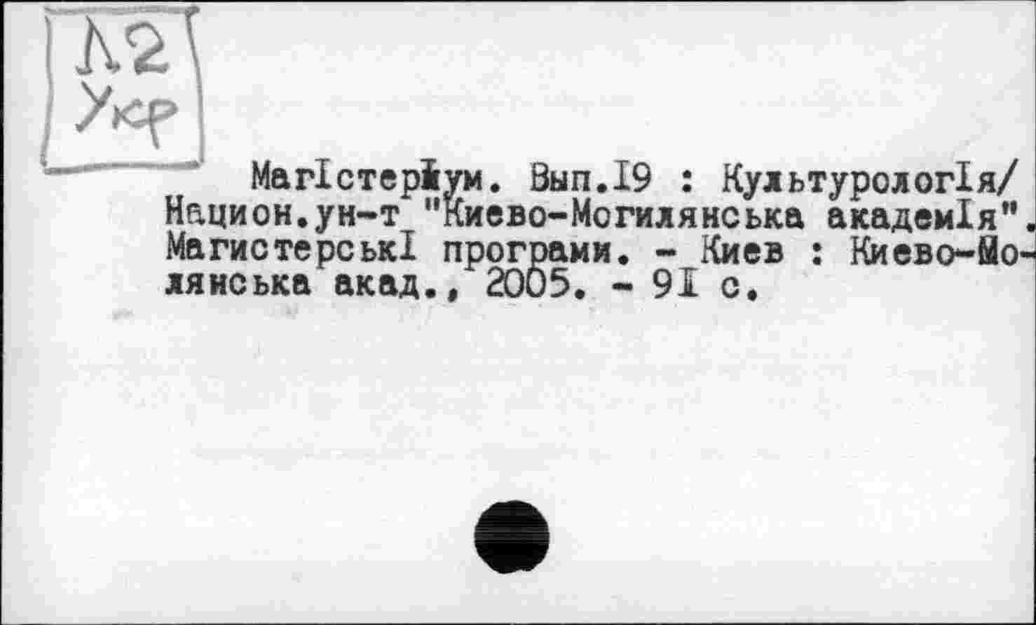 ﻿гж
і
Магістеріум. Вып.19 : Культурологія/ Нацмен.ун-т "Киево-Могилянська академія” МагистерськІ програми. - Киев : Киево-йо ляиська акад.» 2005. - 91 о.